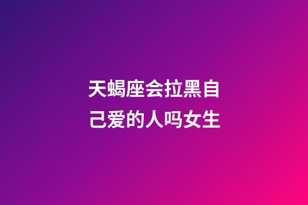 天蝎座会拉黑自己爱的人吗女生-第1张-星座运势-玄机派