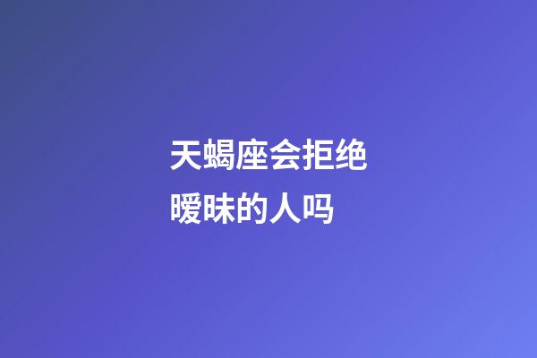 天蝎座会拒绝暧昧的人吗-第1张-星座运势-玄机派