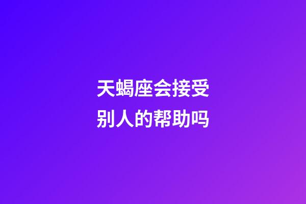 天蝎座会接受别人的帮助吗-第1张-星座运势-玄机派