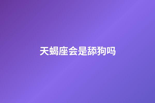 天蝎座会是舔狗吗-第1张-星座运势-玄机派