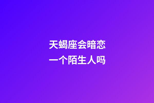 天蝎座会暗恋一个陌生人吗-第1张-星座运势-玄机派