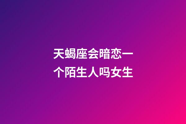 天蝎座会暗恋一个陌生人吗女生-第1张-星座运势-玄机派