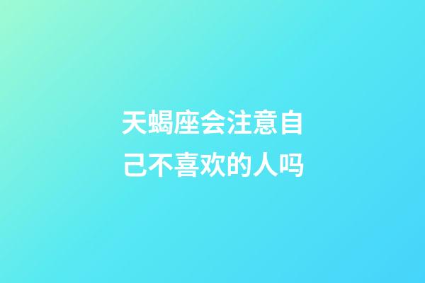 天蝎座会注意自己不喜欢的人吗-第1张-星座运势-玄机派