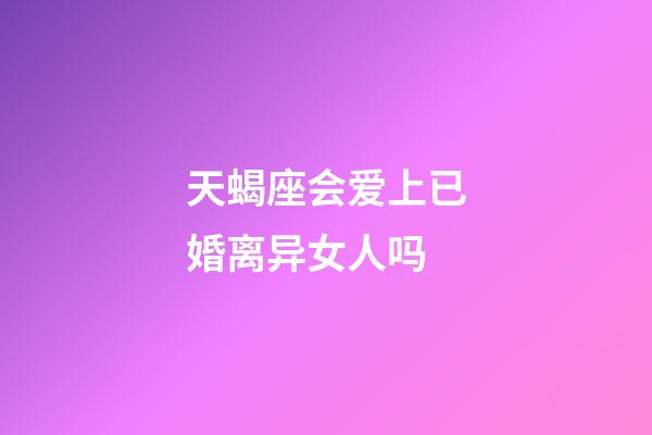 天蝎座会爱上已婚离异女人吗-第1张-星座运势-玄机派