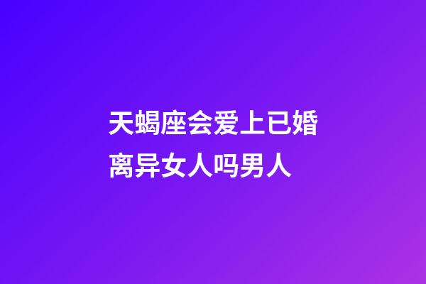 天蝎座会爱上已婚离异女人吗男人-第1张-星座运势-玄机派