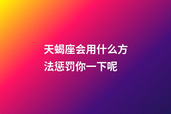 天蝎座会用什么方法惩罚你一下呢-第1张-星座运势-玄机派