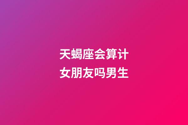 天蝎座会算计女朋友吗男生-第1张-星座运势-玄机派