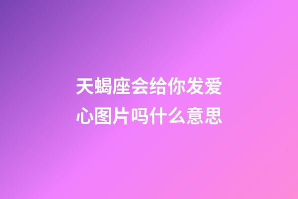 天蝎座会给你发爱心图片吗什么意思-第1张-星座运势-玄机派