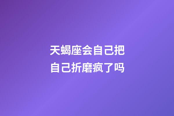 天蝎座会自己把自己折磨疯了吗-第1张-星座运势-玄机派