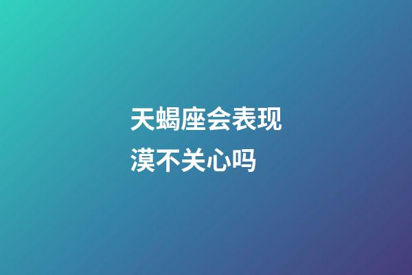 天蝎座会表现漠不关心吗-第1张-星座运势-玄机派