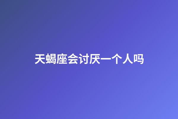 天蝎座会讨厌一个人吗-第1张-星座运势-玄机派