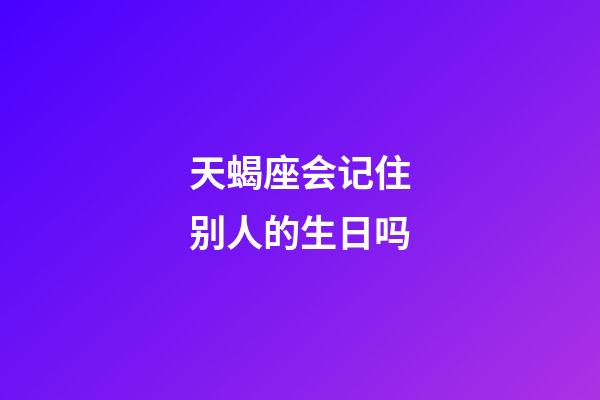 天蝎座会记住别人的生日吗-第1张-星座运势-玄机派
