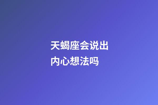 天蝎座会说出内心想法吗-第1张-星座运势-玄机派