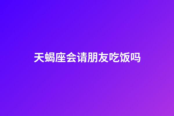 天蝎座会请朋友吃饭吗-第1张-星座运势-玄机派