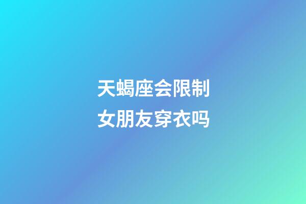 天蝎座会限制女朋友穿衣吗-第1张-星座运势-玄机派