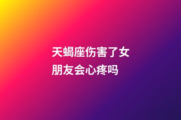天蝎座伤害了女朋友会心疼吗-第1张-星座运势-玄机派