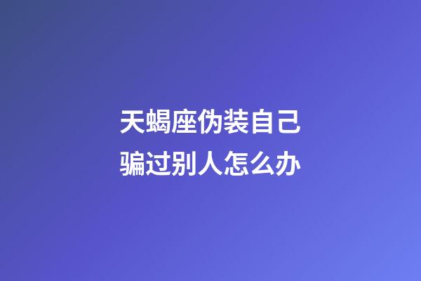 天蝎座伪装自己骗过别人怎么办-第1张-星座运势-玄机派