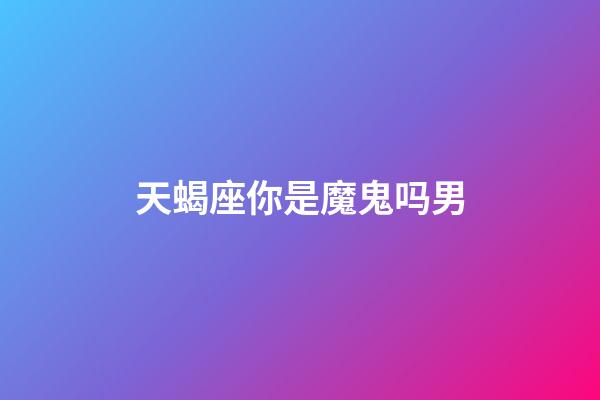 天蝎座你是魔鬼吗男-第1张-星座运势-玄机派