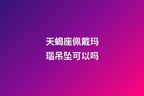 天蝎座佩戴玛瑙吊坠可以吗-第1张-星座运势-玄机派