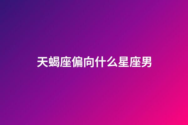 天蝎座偏向什么星座男-第1张-星座运势-玄机派