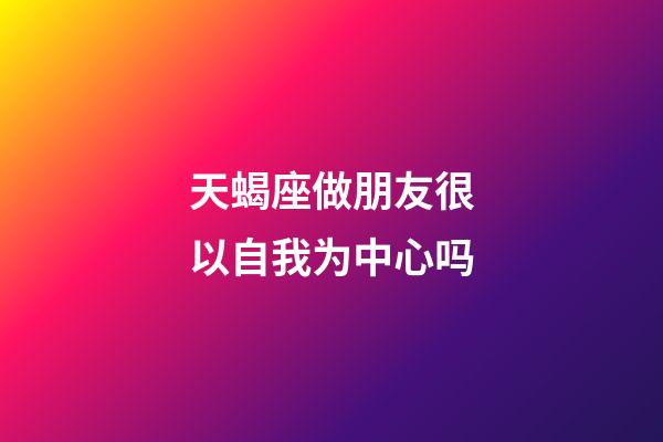 天蝎座做朋友很以自我为中心吗-第1张-星座运势-玄机派