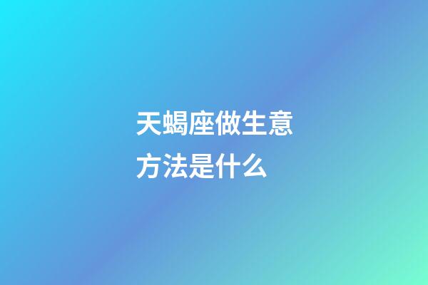 天蝎座做生意方法是什么-第1张-星座运势-玄机派