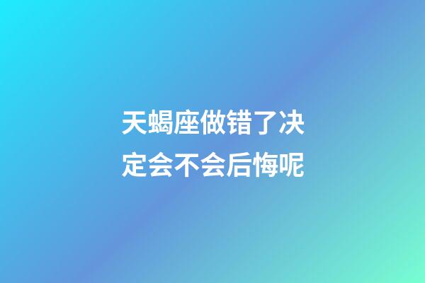 天蝎座做错了决定会不会后悔呢-第1张-星座运势-玄机派