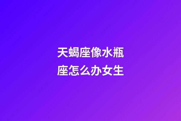 天蝎座像水瓶座怎么办女生-第1张-星座运势-玄机派