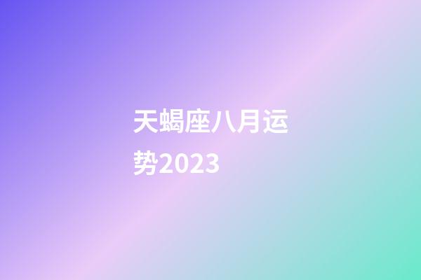 天蝎座八月运势2023-第1张-星座运势-玄机派