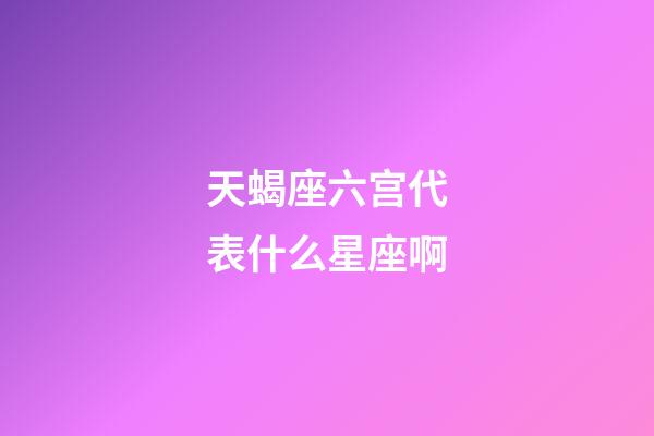天蝎座六宫代表什么星座啊-第1张-星座运势-玄机派