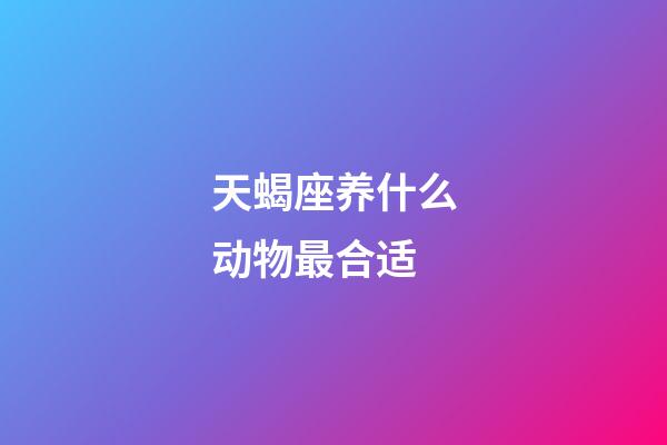 天蝎座养什么动物最合适-第1张-星座运势-玄机派