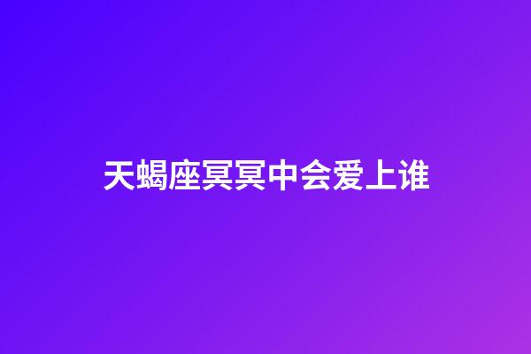 天蝎座冥冥中会爱上谁-第1张-星座运势-玄机派