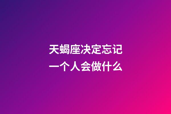 天蝎座决定忘记一个人会做什么-第1张-星座运势-玄机派