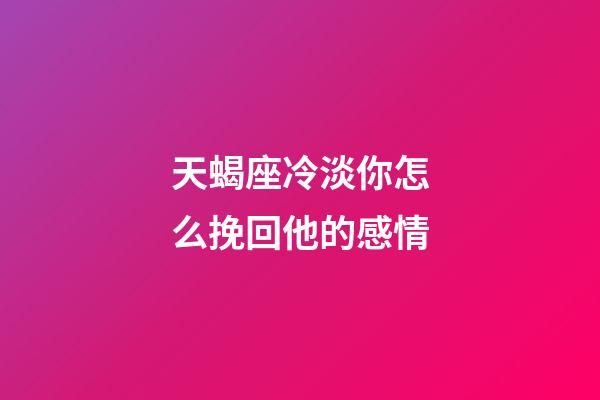 天蝎座冷淡你怎么挽回他的感情-第1张-星座运势-玄机派