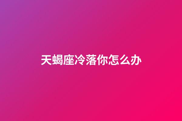 天蝎座冷落你怎么办-第1张-星座运势-玄机派