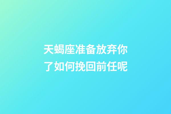 天蝎座准备放弃你了如何挽回前任呢-第1张-星座运势-玄机派