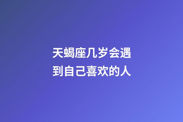 天蝎座几岁会遇到自己喜欢的人-第1张-星座运势-玄机派