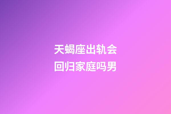 天蝎座出轨会回归家庭吗男-第1张-星座运势-玄机派