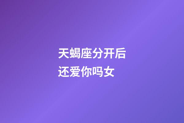 天蝎座分开后还爱你吗女-第1张-星座运势-玄机派