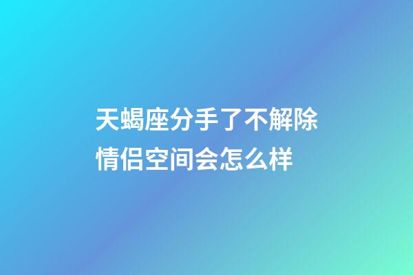 天蝎座分手了不解除情侣空间会怎么样-第1张-星座运势-玄机派
