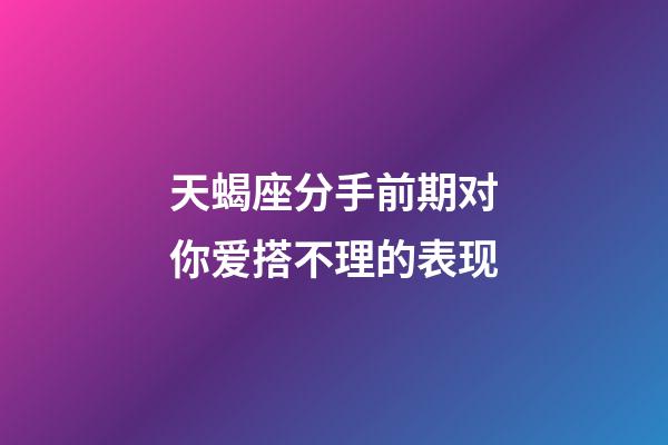 天蝎座分手前期对你爱搭不理的表现-第1张-星座运势-玄机派