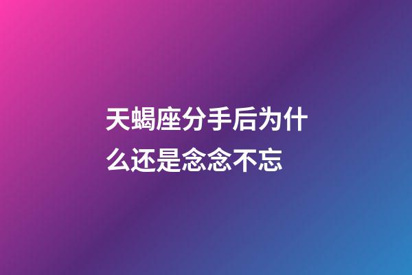 天蝎座分手后为什么还是念念不忘-第1张-星座运势-玄机派