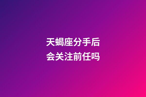 天蝎座分手后会关注前任吗-第1张-星座运势-玄机派