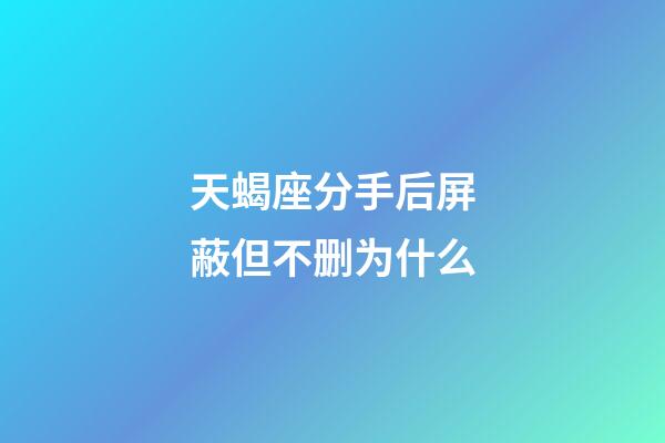 天蝎座分手后屏蔽但不删为什么-第1张-星座运势-玄机派