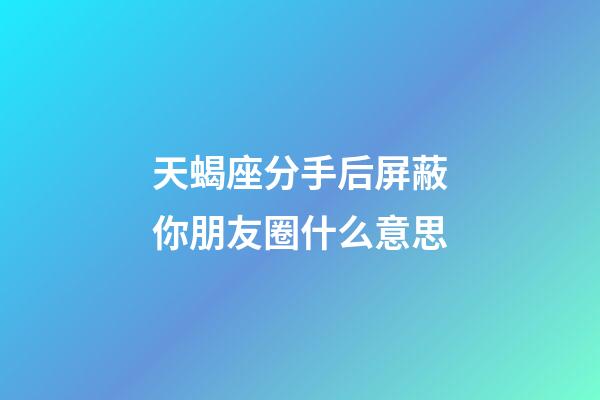 天蝎座分手后屏蔽你朋友圈什么意思-第1张-星座运势-玄机派