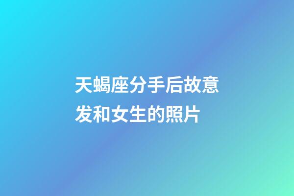 天蝎座分手后故意发和女生的照片-第1张-星座运势-玄机派