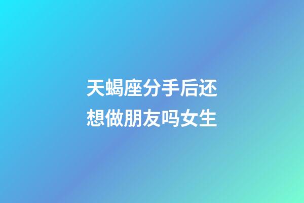 天蝎座分手后还想做朋友吗女生-第1张-星座运势-玄机派