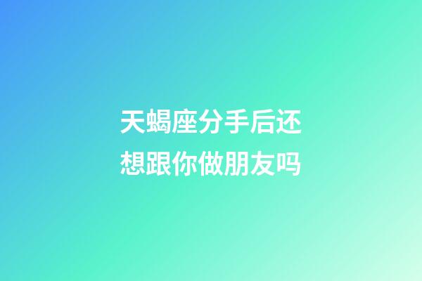 天蝎座分手后还想跟你做朋友吗-第1张-星座运势-玄机派