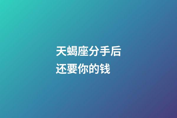 天蝎座分手后还要你的钱-第1张-星座运势-玄机派