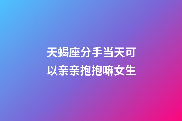天蝎座分手当天可以亲亲抱抱嘛女生-第1张-星座运势-玄机派